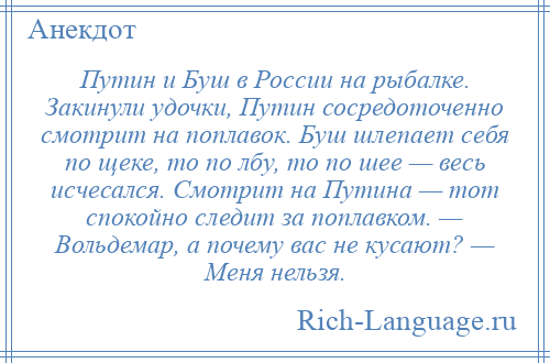 
    Путин и Буш в России на рыбалке. Закинули удочки, Путин сосредоточенно смотрит на поплавок. Буш шлепает себя по щеке, то по лбу, то по шее — весь исчесался. Смотрит на Путина — тот спокойно следит за поплавком. — Вольдемар, а почему вас не кусают? — Меня нельзя.