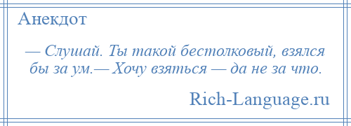 
    — Слушай. Ты такой бестолковый, взялся бы за ум.— Хочу взяться — да не за что.