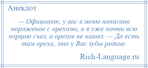 
    — Официант, у вас в меню написано мороженое с орехами, а я уже почти всю порцию съел, а орехов не нашел. — Да есть там орехи, это у Вас зубы редкие.