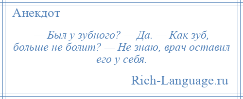 
    — Был у зубного? — Да. — Как зуб, больше не болит? — Не знаю, врач оставил его у себя.