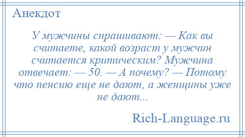 
    У мужчины спрашивают: — Как вы считаете, какой возраст у мужчин считается критическим? Мужчина отвечает: — 50. — А почему? — Потому что пенсию еще не дают, а женщины уже не дают...