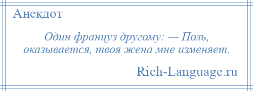 
    Один француз другому: — Поль, оказывается, твоя жена мне изменяет.