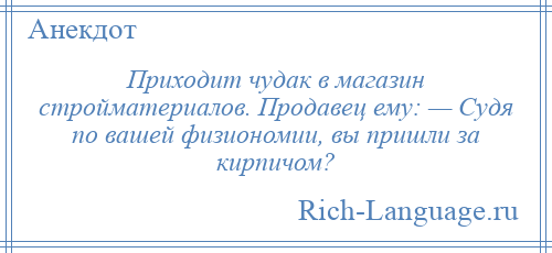 
    Приходит чудак в магазин стройматериалов. Продавец ему: — Судя по вашей физиономии, вы пришли за кирпичом?