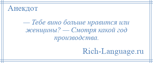 
    — Тебе вино больше нравится или женщины? — Смотря какой год производства.