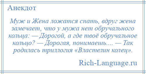 
    Муж и Жена ложатся спать, вдруг жена замечает, что у мужа нет обручального кольца: — Дорогой, а где твоё обручальное кольцо? — Дорогая, понимаешь.... — Так родилась триллогия «Властелин колец».