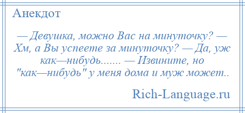 
    — Девушка, можно Вас на минуточку? — Хм, а Вы успеете за минуточку? — Да, уж как—нибудь....... — Извините, но как—нибудь у меня дома и муж может..