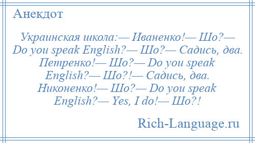 
    Украинская школа:— Иваненко!— Шо?— Dо уоu sреаk Еnglish?— Шо?— Садись, два. Петренко!— Шо?— Dо уоu sреаk Еnglish?— Шо?!— Садись, два. Никоненко!— Шо?— Dо уоu sреаk Еnglish?— Yеs, I dо!— Шо?!