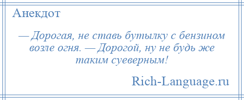 
    — Дорогая, не ставь бутылку с бензином возле огня. — Дорогой, ну не будь же таким суеверным!