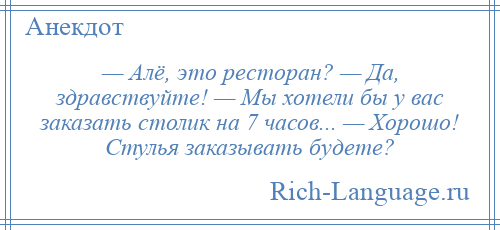 
    — Алё, это ресторан? — Да, здравствуйте! — Мы хотели бы у вас заказать столик на 7 часов... — Хорошо! Стулья заказывать будете?