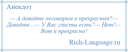 
    — А давайте поговорим о прекрасном?— Давайте...— У Вас глисты есть?— Нет!— Вот и прекрасно!