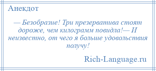 
    — Безобразие! Три презерватива стоят дороже, чем килограмм повидла!— И неизвестно, от чего я больше удовольствия получу!