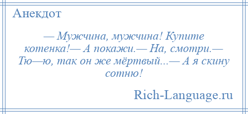 
    — Мужчина, мужчина! Купите котенка!— А покажи.— На, смотри.— Тю—ю, так он же мёртвый...— А я скину сотню!