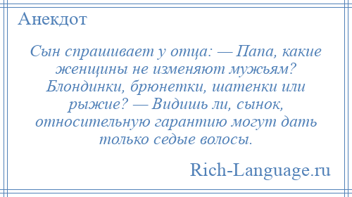 
    Сын спрашивает у отца: — Папа, какие женщины не изменяют мужьям? Блондинки, брюнетки, шатенки или рыжие? — Видишь ли, сынок, относительную гарантию могут дать только седые волосы.