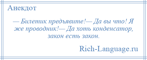 
    — Билетик предъявите!— Да вы что! Я же проводник!— Да хоть конденсатор, закон есть закон.