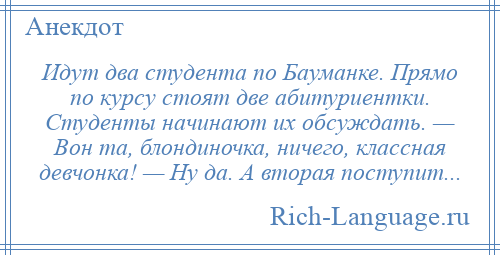 
    Идут два студента по Бауманке. Прямо по курсу стоят две абитуриентки. Студенты начинают их обсуждать. — Вон та, блондиночка, ничего, классная девчонка! — Ну да. А вторая поступит...