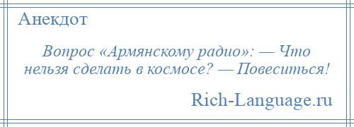 
    Вопрос «Армянскому радио»: — Что нельзя сделать в космосе? — Повеситься!