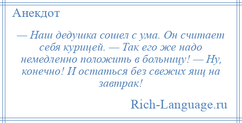 
    — Наш дедушка сошел с ума. Он считает себя курицей. — Так его же надо немедленно положить в больницу! — Ну, конечно! И остаться без свежих яиц на завтрак!