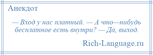 
    — Вход у нас платный. — А что—нибудь бесплатное есть внутри? — Да, выход.