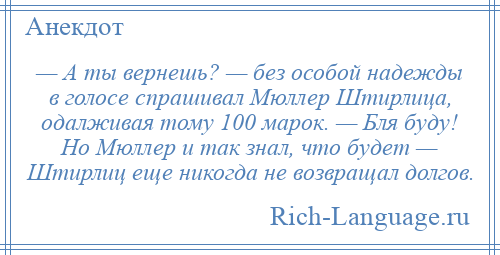 
    — А ты вернешь? — без особой надежды в голосе спрашивал Мюллер Штирлица, одалживая тому 100 марок. — Бля буду! Но Мюллер и так знал, что будет — Штирлиц еще никогда не возвращал долгов.