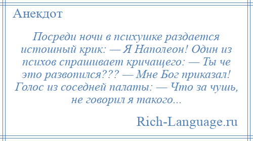 
    Посреди ночи в психушке раздается истошный крик: — Я Наполеон! Один из психов спрашивает кричащего: — Ты че это развопился??? — Мне Бог приказал! Голос из соседней палаты: — Что за чушь, не говорил я такого...