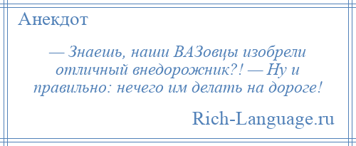 
    — Знаешь, наши ВАЗовцы изобрели отличный внедорожник?! — Ну и правильно: нечего им делать на дороге!