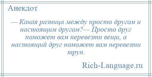 
    — Какая разница между просто другом и настоящим другом?— Просто друг поможет вам перевезти вещи, а настоящий друг поможет вам перевезти труп.