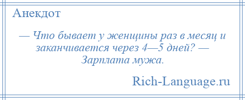 
    — Что бывает у женщины раз в месяц и заканчивается через 4—5 дней? — Зарплата мужа.