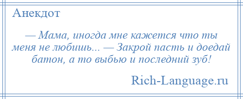 
    — Мама, иногда мне кажется что ты меня не любишь... — Закрой пасть и доедай батон, а то выбью и последний зуб!
