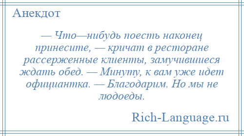 
    — Что—нибудь поесть наконец принесите, — кричат в ресторане рассерженные клиенты, замучившиеся ждать обед. — Минуту, к вам уже идет официантка. — Благодарим. Но мы не людоеды.