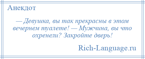 
    — Девушка, вы так прекрасны в этом вечернем туалете! — Мужчина, вы что охренели? Закройте дверь!