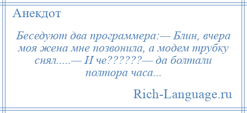 
    Беседуют два программера:— Блин, вчера моя жена мне позвонила, а модем трубку снял.....— И че??????— да болтали полтора часа...