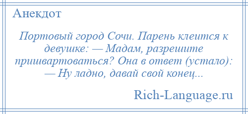 
    Портовый город Сочи. Парень клеится к девушке: — Мадам, разрешите пришвартоваться? Она в ответ (устало): — Ну ладно, давай свой конец...