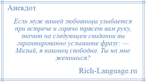 
    Если муж вашей любовницы улыбается при встрече и горячо трясет вам руку, значит на следующем свидании вы гарантированно услышите фразу: — Милый, я наконец свободна. Ты на мне женишься?