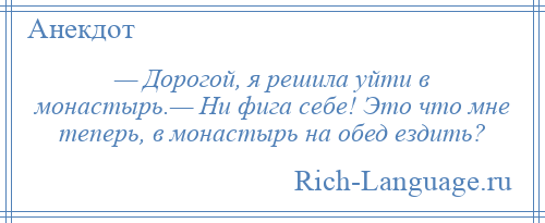 
    — Дорогой, я решила уйти в монастырь.— Ни фига себе! Это что мне теперь, в монастырь на обед ездить?