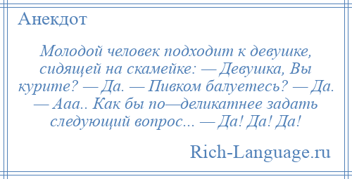 
    Молодой человек подходит к девушке, сидящей на скамейке: — Девушка, Вы курите? — Да. — Пивком балуетесь? — Да. — Ааа.. Как бы по—деликатнее задать следующий вопрос... — Да! Да! Да!