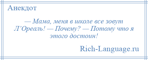 
    — Мама, меня в школе все зовут Л’Ореаль! — Почему? — Потому что я этого достоин!