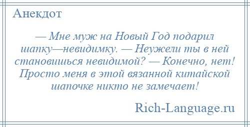 
    — Мне муж на Новый Год подарил шапку—невидимку. — Неужели ты в ней становишься невидимой? — Конечно, нет! Просто меня в этой вязанной китайской шапочке никто не замечает!