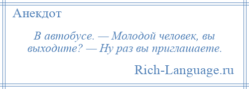 
    В автобусе. — Молодой человек, вы выходите? — Ну раз вы приглашаете.