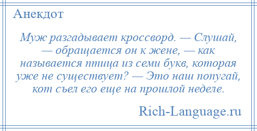 
    Муж разгадывает кроссворд. — Слушай, — обращается он к жене, — как называется птица из семи букв, которая уже не существует? — Это наш попугай, кот съел его еще на прошлой неделе.