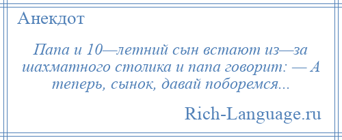 
    Папа и 10—летний сын встают из—за шахматного столика и папа говорит: — А теперь, сынок, давай поборемся...