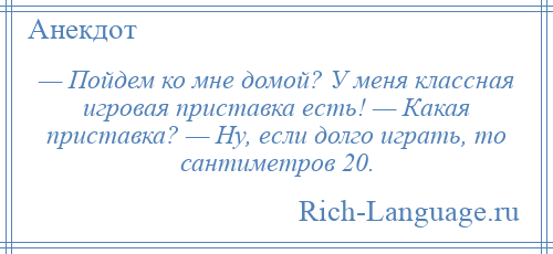
    — Пойдем ко мне домой? У меня классная игровая приставка есть! — Какая приставка? — Ну, если долго играть, то сантиметров 20.