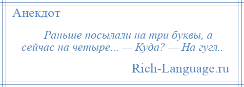 
    — Раньше посылали на три буквы, а сейчас на четыре... — Куда? — На гугл..