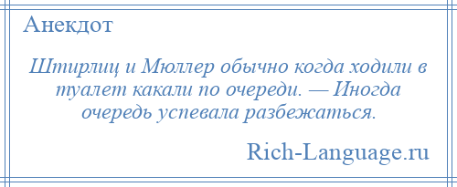 
    Штирлиц и Мюллер обычно когда ходили в туалет какали по очереди. — Иногда очередь успевала разбежаться.