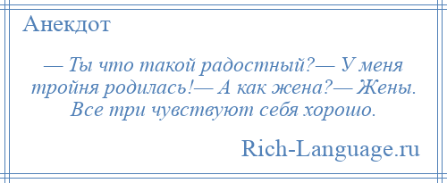 
    — Ты что такой радостный?— У меня тройня родилась!— А как жена?— Жены. Все три чувствуют себя хорошо.