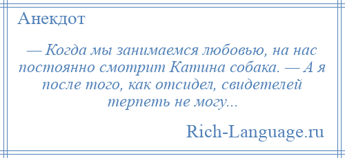 
    — Когда мы занимаемся любовью, на нас постоянно смотрит Катина собака. — А я после того, как отсидел, свидетелей терпеть не могу...