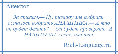 
    За столом.— Ну, тамаду мы выбрали, осталось выбрать АНАЛИТИКА.— А что он будет делать?— Он будет проверять: А НАЛИТО ЛИ у всех, или нет.