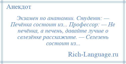 
    Экзамен по анатомии. Студент: — Печёнка состоит из... Профессор: — Не печёнка, а печень, давайте лучше о селезёнке расскажите. — Селезень состоит из...