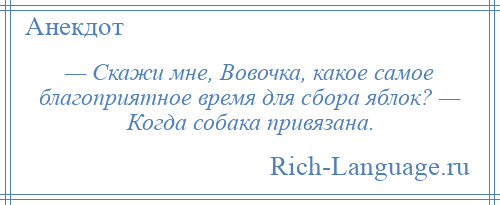 
    — Скажи мне, Вовочка, какое самое благоприятное время для сбора яблок? — Когда собака привязана.