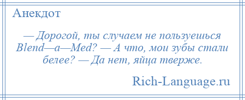 
    — Дорогой, ты случаем не пользуешься Вlеnd—а—Меd? — А что, мои зубы стали белее? — Да нет, яйца тверже.