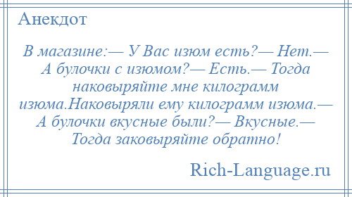 
    В магазине:— У Вас изюм есть?— Нет.— А булочки с изюмом?— Есть.— Тогда наковыряйте мне килограмм изюма.Наковыряли ему килограмм изюма.— А булочки вкусные были?— Вкусные.— Тогда заковыряйте обратно!